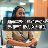 湖南举办“税企联动·心手相牵”助力女大学生就业创业活动(图2) 湖南举办“税企联动·心手相牵”助力女大学生就业创业活动(图2)