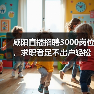 咸阳直播招聘3000岗位,求职者足不出户轻松就业?(图3) 咸阳直播招聘3000岗位,求职者足不出户轻松就业?(图3)