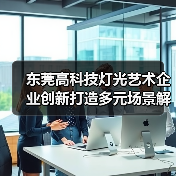 东莞高科技灯光艺术企业创新打造多元场景解决方案（图1）